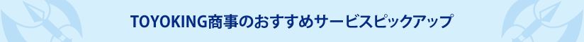TOYOKING商事のおすすめサービスピックアップ